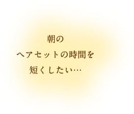 朝のヘアセットの時間を短くしたい…